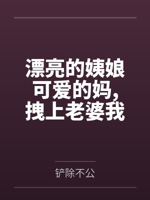 漂亮的姨娘可爱的妈,拽上老婆我肏仨