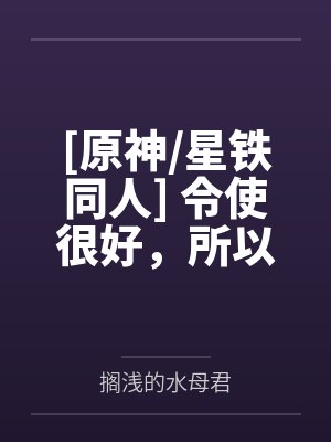 [原神/星铁同人] 令使很好，所以归巡猎了by搁浅的水母君